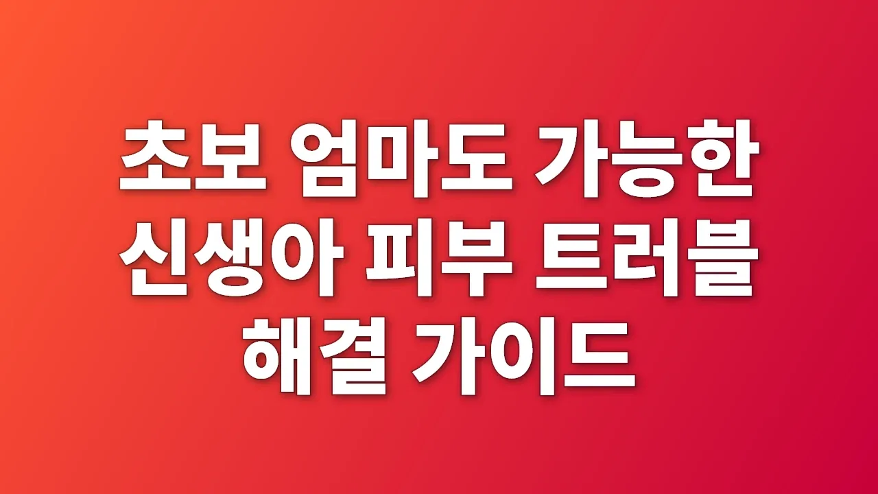 초보 엄마도 가능한 신생아 피부 트러블 해결 가이드